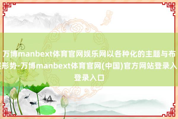 万博manbext体育官网娱乐网以各种化的主题与布展形势-万博manbext体育官网(中国)官方网站登录入口