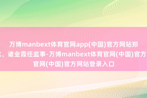 万博manbext体育官网app(中国)官方网站郑向楠、张飞龙、诸业霞任监事-万博manbext体育官网(中国)官方网站登录入口
