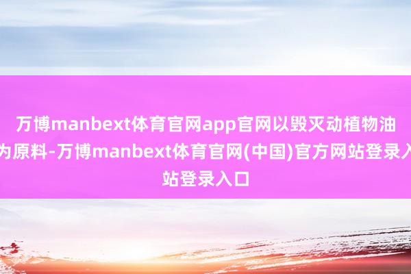 万博manbext体育官网app官网以毁灭动植物油脂为原料-万博manbext体育官网(中国)官方网站登录入口