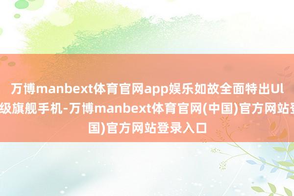 万博manbext体育官网app娱乐如故全面特出Ultra的顶级旗舰手机-万博manbext体育官网(中国)官方网站登录入口