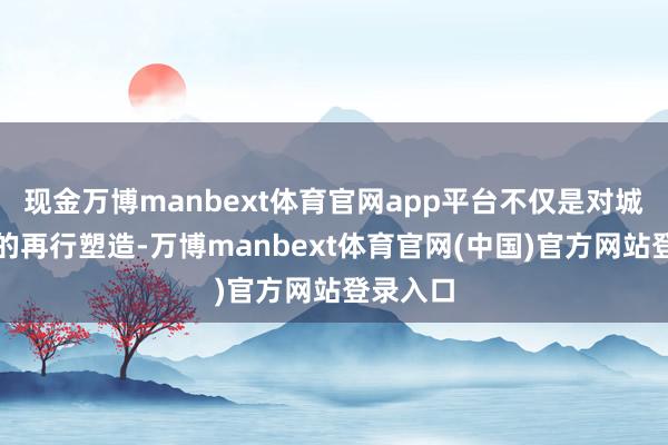 现金万博manbext体育官网app平台不仅是对城市空间的再行塑造-万博manbext体育官网(中国)官方网站登录入口