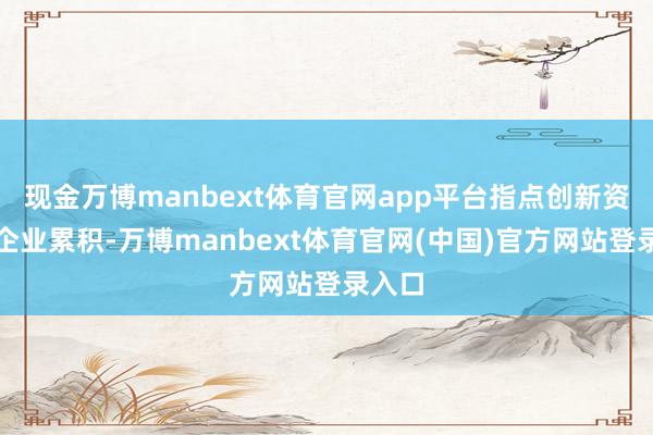 现金万博manbext体育官网app平台指点创新资源向企业累积-万博manbext体育官网(中国)官方网站登录入口