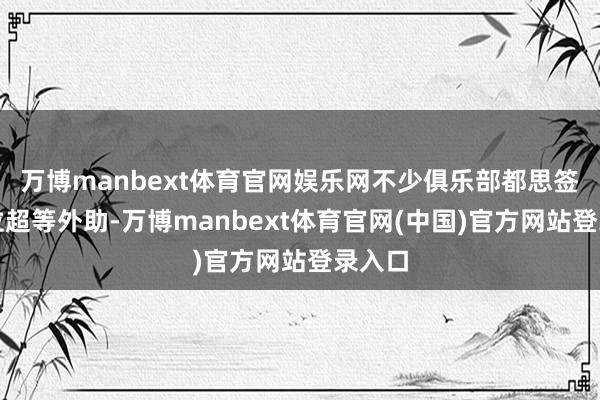 万博manbext体育官网娱乐网不少俱乐部都思签下这位超等外助-万博manbext体育官网(中国)官方网站登录入口