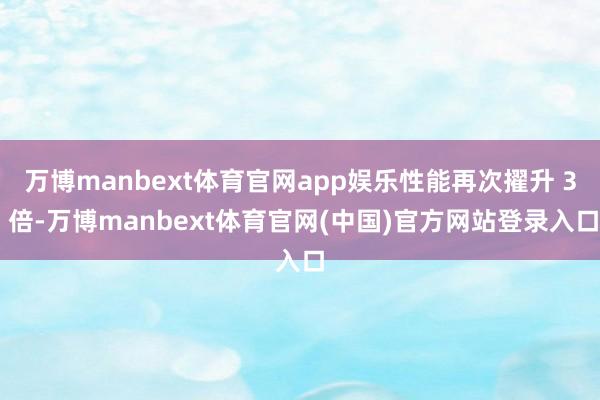万博manbext体育官网app娱乐性能再次擢升 3 倍-万博manbext体育官网(中国)官方网站登录入口