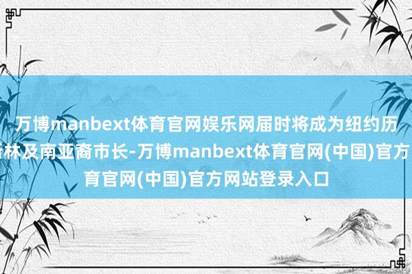 万博manbext体育官网娱乐网届时将成为纽约历史上首位穆斯林及南亚裔市长-万博manbext体育官网(中国)官方网站登录入口