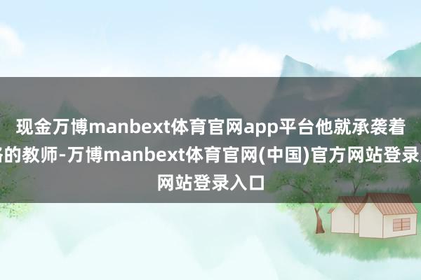 现金万博manbext体育官网app平台他就承袭着严格的教师-万博manbext体育官网(中国)官方网站登录入口