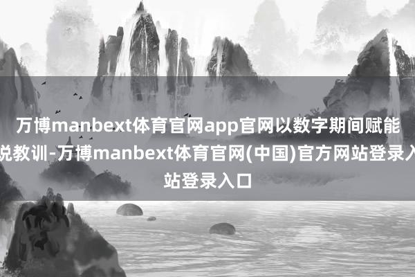 万博manbext体育官网app官网以数字期间赋能解说教训-万博manbext体育官网(中国)官方网站登录入口