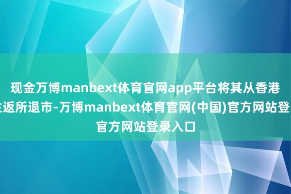 现金万博manbext体育官网app平台将其从香港和谐往返所退市-万博manbext体育官网(中国)官方网站登录入口