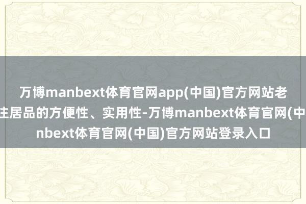万博manbext体育官网app(中国)官方网站老年东说念主往往更关注居品的方便性、实用性-万博manbext体育官网(中国)官方网站登录入口