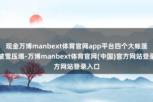 现金万博manbext体育官网app平台四个大帐篷陆续被雪压塌-万博manbext体育官网(中国)官方网站登录入口