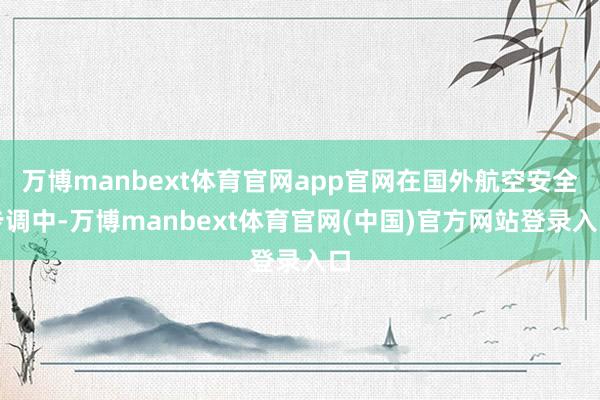 万博manbext体育官网app官网在国外航空安全步调中-万博manbext体育官网(中国)官方网站登录入口