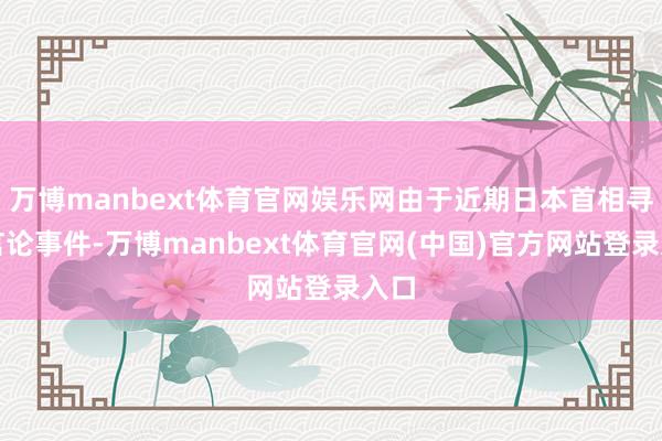 万博manbext体育官网娱乐网由于近期日本首相寻衅言论事件-万博manbext体育官网(中国)官方网站登录入口