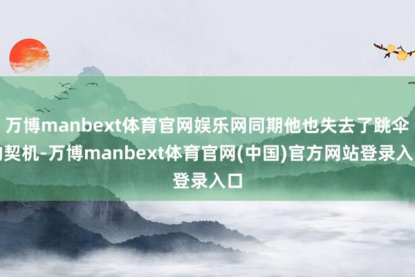 万博manbext体育官网娱乐网同期他也失去了跳伞的契机-万博manbext体育官网(中国)官方网站登录入口