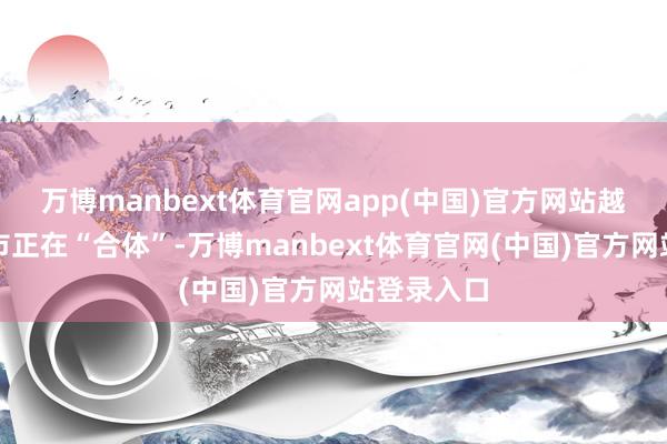 万博manbext体育官网app(中国)官方网站越来越多城市正在“合体”-万博manbext体育官网(中国)官方网站登录入口