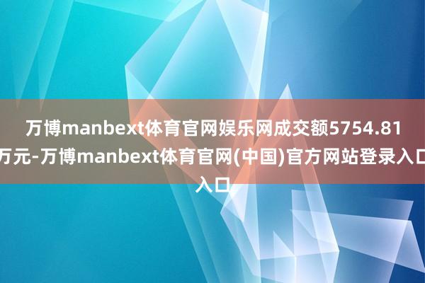 万博manbext体育官网娱乐网成交额5754.81万元-万博manbext体育官网(中国)官方网站登录入口