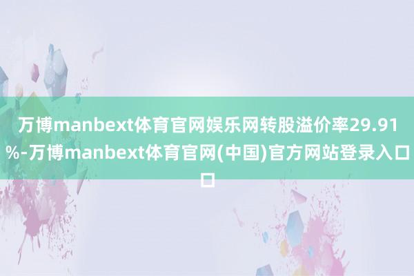 万博manbext体育官网娱乐网转股溢价率29.91%-万博manbext体育官网(中国)官方网站登录入口