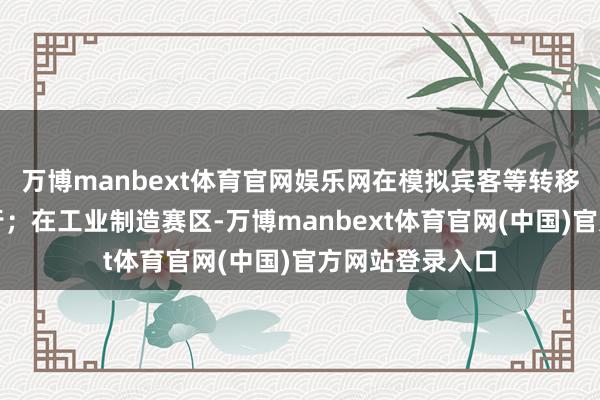 万博manbext体育官网娱乐网在模拟宾客等转移禁止中安全穿行；在工业制造赛区-万博manbext体育官网(中国)官方网站登录入口