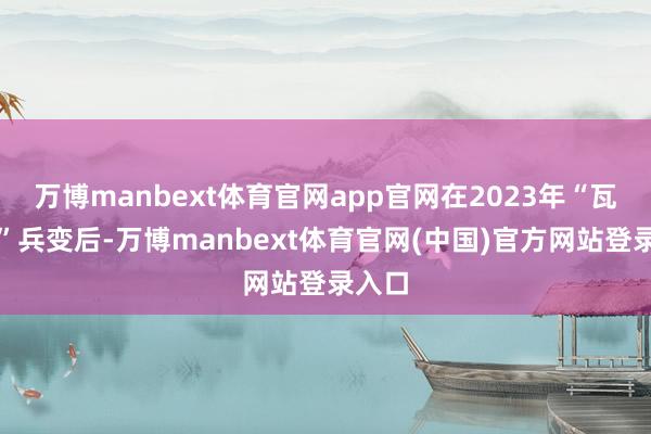 万博manbext体育官网app官网在2023年“瓦格纳”兵变后-万博manbext体育官网(中国)官方网站登录入口
