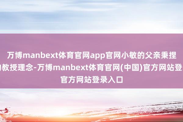 万博manbext体育官网app官网小敏的父亲秉捏严苛的教授理念-万博manbext体育官网(中国)官方网站登录入口