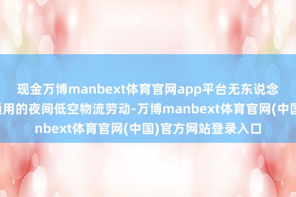 现金万博manbext体育官网app平台无东说念主机无法作念到更通用的夜间低空物流劳动-万博manbext体育官网(中国)官方网站登录入口