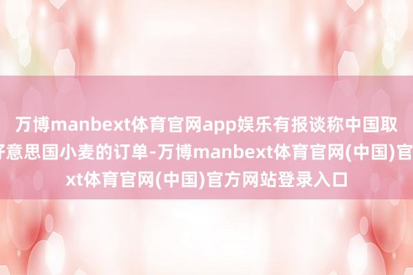 万博manbext体育官网app娱乐有报谈称中国取消了13.2万吨好意思国小麦的订单-万博manbext体育官网(中国)官方网站登录入口