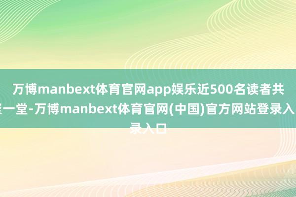 万博manbext体育官网app娱乐近500名读者共聚一堂-万博manbext体育官网(中国)官方网站登录入口