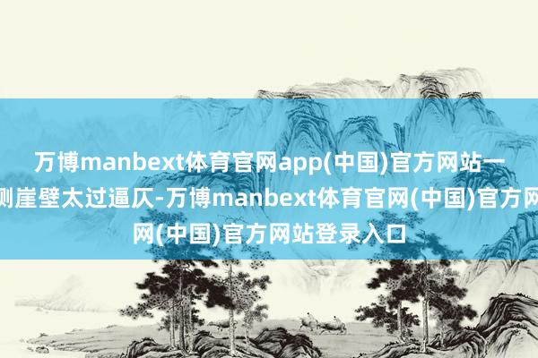 万博manbext体育官网app(中国)官方网站一线天！”两侧崖壁太过逼仄-万博manbext体育官网(中国)官方网站登录入口