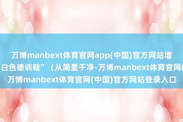 万博manbext体育官网app(中国)官方网站增多慵懒感）；- 鞋子选“白色德训鞋”（从简显干净-万博manbext体育官网(中国)官方网站登录入口