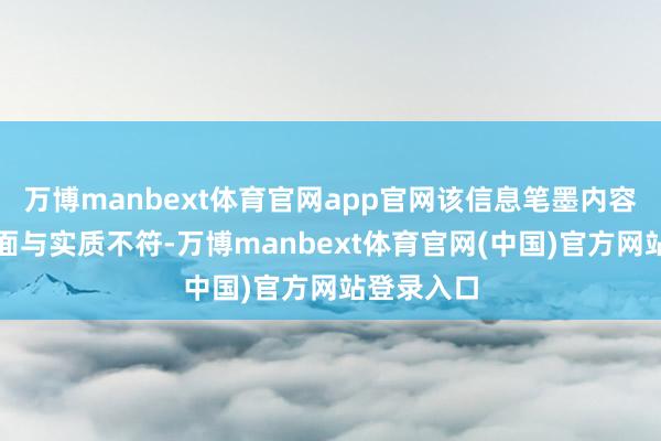 万博manbext体育官网app官网该信息笔墨内容和视频画面与实质不符-万博manbext体育官网(中国)官方网站登录入口