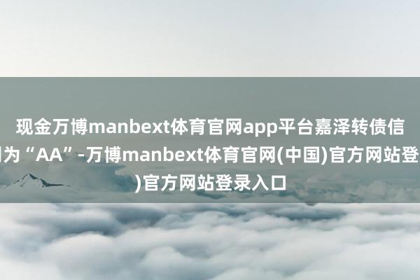 现金万博manbext体育官网app平台嘉泽转债信用级别为“AA”-万博manbext体育官网(中国)官方网站登录入口