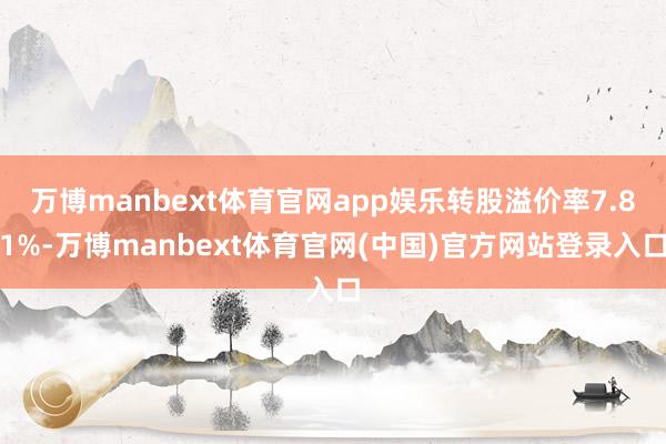 万博manbext体育官网app娱乐转股溢价率7.81%-万博manbext体育官网(中国)官方网站登录入口