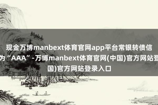 现金万博manbext体育官网app平台常银转债信用级别为“AAA”-万博manbext体育官网(中国)官方网站登录入口