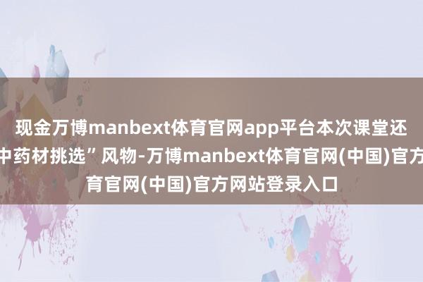 现金万博manbext体育官网app平台本次课堂还极端成立了“中药材挑选”风物-万博manbext体育官网(中国)官方网站登录入口