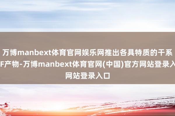 万博manbext体育官网娱乐网推出各具特质的干系ETF产物-万博manbext体育官网(中国)官方网站登录入口