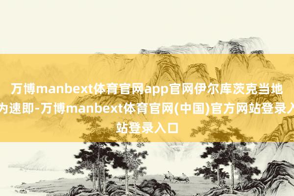 万博manbext体育官网app官网伊尔库茨克当地作为速即-万博manbext体育官网(中国)官方网站登录入口