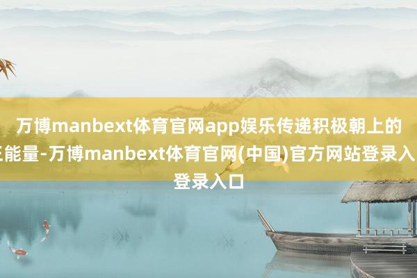 万博manbext体育官网app娱乐传递积极朝上的正能量-万博manbext体育官网(中国)官方网站登录入口