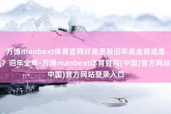 万博manbext体育官网　　好意思股旧年底走弱或是不详之兆？　　旧年全年-万博manbext体育官网(中国)官方网站登录入口
