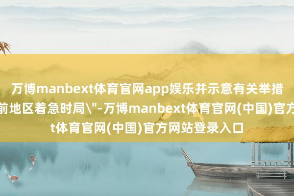 万博manbext体育官网app娱乐并示意有关举措是为玩忽