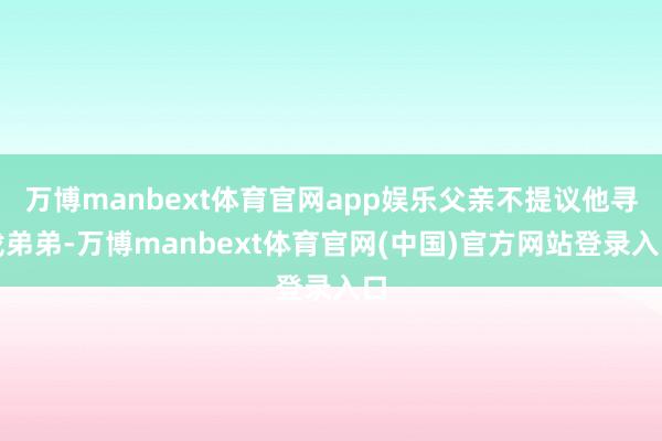 万博manbext体育官网app娱乐父亲不提议他寻找弟弟-万博manbext体育官网(中国)官方网站登录入口