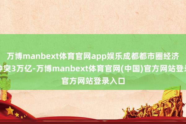 万博manbext体育官网app娱乐成都都市圈经济总量冲突3万亿-万博manbext体育官网(中国)官方网站登录入口