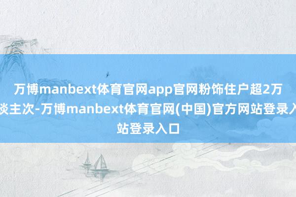 万博manbext体育官网app官网粉饰住户超2万东谈主次-万博manbext体育官网(中国)官方网站登录入口
