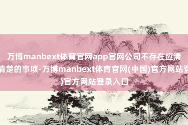 万博manbext体育官网app官网公司不存在应清楚而未清楚的事项-万博manbext体育官网(中国)官方网站登录入口