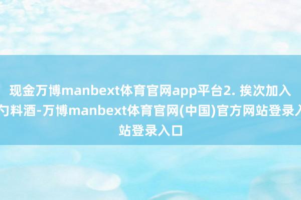 现金万博manbext体育官网app平台2. 挨次加入 1 勺料酒-万博manbext体育官网(中国)官方网站登录入口