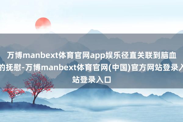 万博manbext体育官网app娱乐径直关联到脑血管的抚慰-万博manbext体育官网(中国)官方网站登录入口