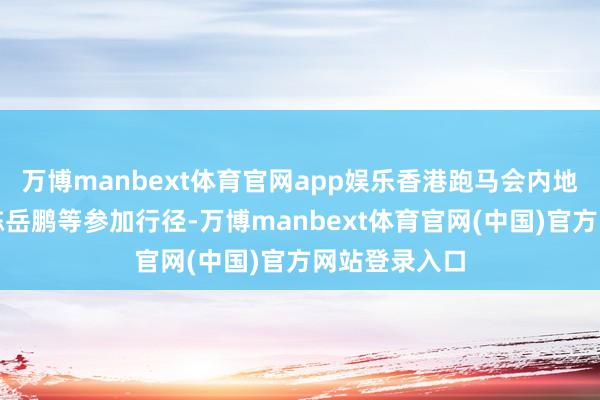 万博manbext体育官网app娱乐香港跑马会内地事务部主宰陈岳鹏等参加行径-万博manbext体育官网(中国)官方网站登录入口