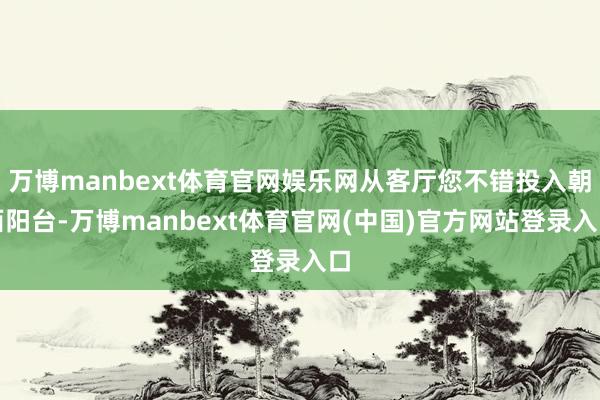 万博manbext体育官网娱乐网从客厅您不错投入朝西阳台-万博manbext体育官网(中国)官方网站登录入口
