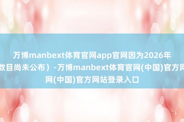 万博manbext体育官网app官网因为2026年的具体委派数目尚未公布）-万博manbext体育官网(中国)官方网站登录入口